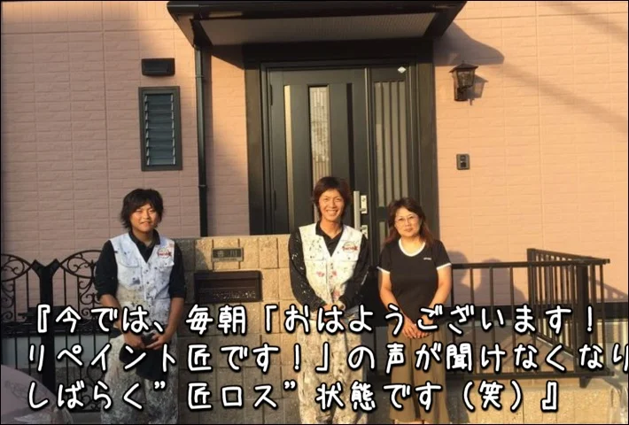 「今では、毎朝”おはようございます！リペイント匠です！”の声が聞けなくなりしばらく”匠ロス”状態です（笑）」津市Y様