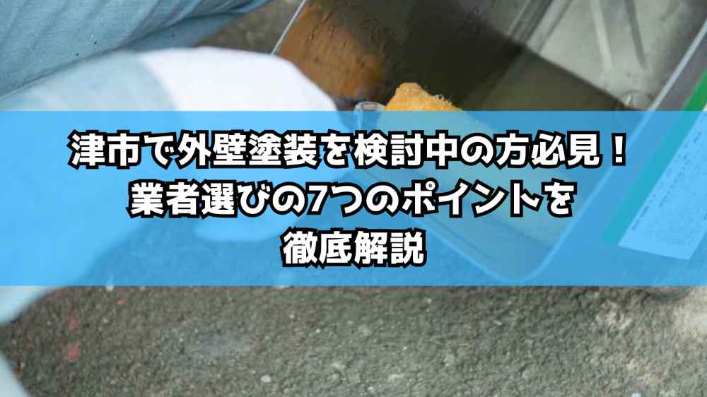 津市で外壁塗装を検討中の方必見！業者選びの7つのポイントを徹底解説