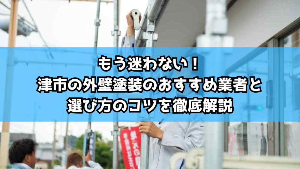 もう迷わない！津市の外壁塗装のおすすめ業者と選び方のコツを徹底解説