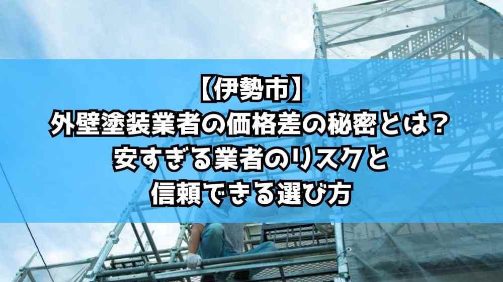 【伊勢市】外壁塗装業者の価格差の秘密とは？安すぎる業者のリスクと信頼できる選び方